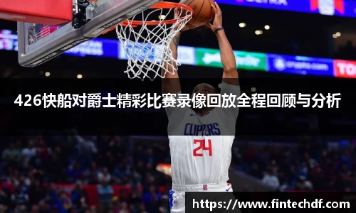 426快船对爵士精彩比赛录像回放全程回顾与分析