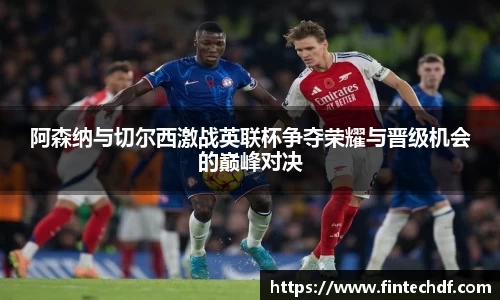 阿森纳与切尔西激战英联杯争夺荣耀与晋级机会的巅峰对决